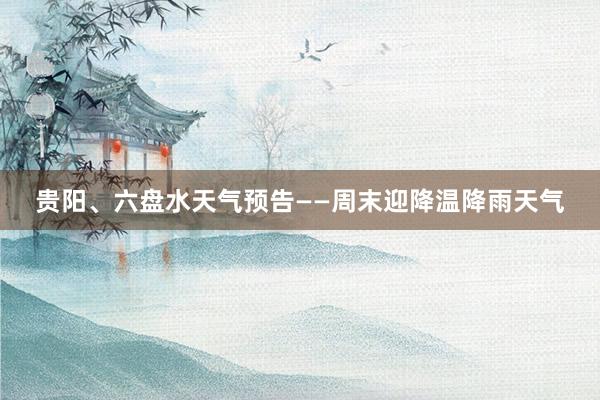 贵阳、六盘水天气预告——周末迎降温降雨天气