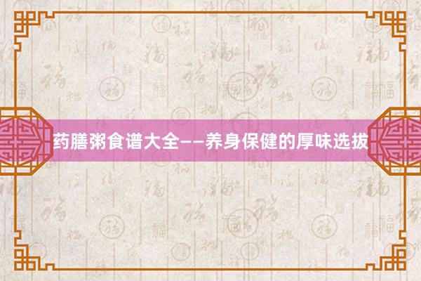 药膳粥食谱大全——养身保健的厚味选拔